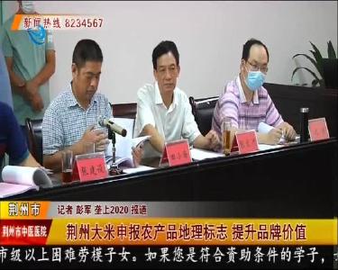 荆州大米申报农产品地理标志 提升品牌价值