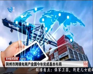短消息：荆州市跨境电商产业园今年完成基本布局