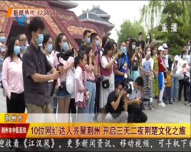 10位网红达人齐聚荆州 开启三天二夜荆楚文化之旅