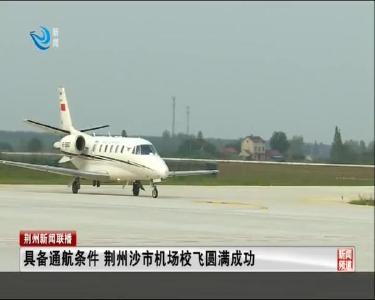 具备通航条件 荆州沙市机场校飞圆满成功
