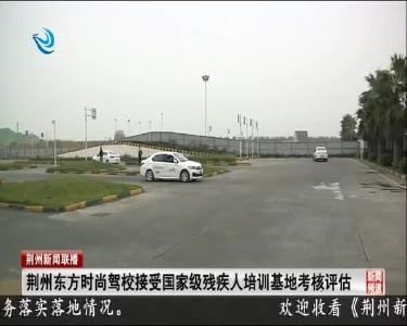 荆州东方时尚驾校接受国家级残疾人培训基地考核评估