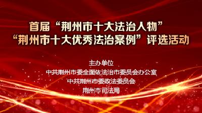 首届“荆州市十大法治人物”“荆州市十大优秀法治案例”评选网络投票开始啦！