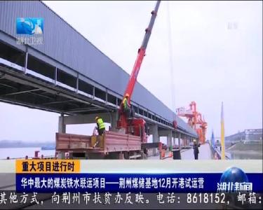 媒眼看荆州：湖北卫视关注煤炭铁水联运项目荆州煤储基地建设