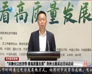 “共舞长江经济带 看高质量发展” 荆州主题采访活动启动