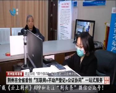 荆州在全省首创“互联网+不动产登记+公证协同”一站式服务