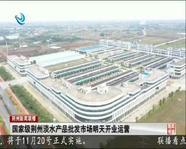 国家级荆州淡水产品批发市场明天开业运营