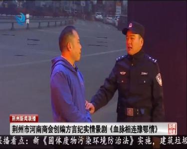 荆州市河南商会创编方言纪实情景剧《血脉相连豫鄂情》