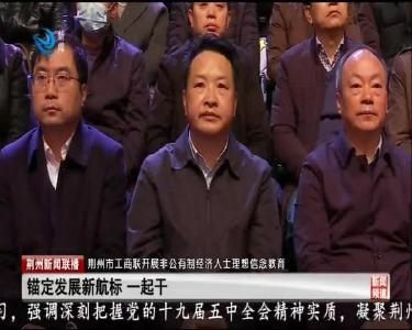 荆州市工商联开展非公有制经济人士理想信念教育