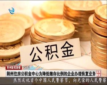 短消息：荆州住房公积金中心为降低缴存比例的企业办理恢复业务