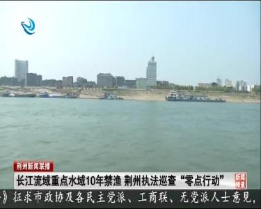 长江流域重点水域10年禁渔 荆州执法巡查“零点行动”