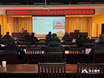 学习贯彻党的二十大精神丨荆州市委宣讲团走进市中级人民法院