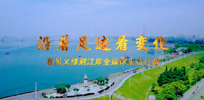 宣传片丨沿着足迹看变化 春风又绿荆江岸全媒体采访行动