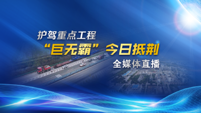 直播丨保驾重点工程   “巨无霸”今日抵荆全媒体直播