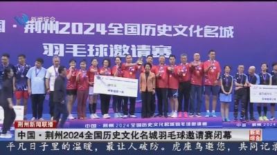 中国·荆州2024全国历史文化名城羽毛球邀请赛闭幕