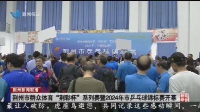荆州市群众体育“荆彩杯”系列赛暨2024年市乒乓球锦标赛开幕