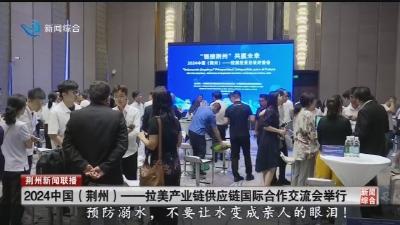 2024中国(荆州)--拉美产业链供应链国际合作交流会举行