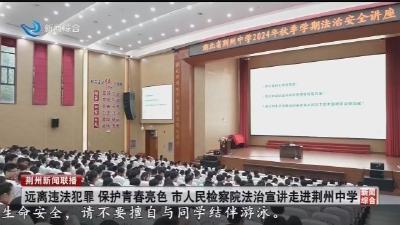 远离违法犯罪 保护青春亮色 市人民检察院法治宣讲走进荆州中学