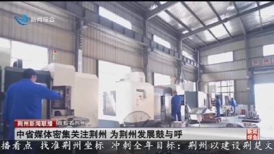 中省媒体密集关注荆州 为荆州发展鼓与呼