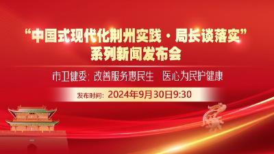 江汉风直播丨“中国式现代化荆州实践·局长谈落实”系列新闻发布会——市卫健委：改善服务惠民生，医心为民护健康