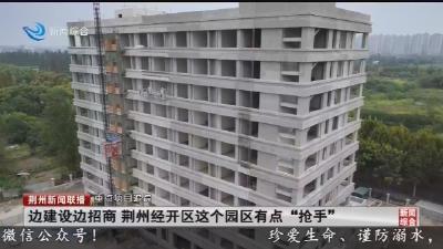 边建设边招商 荆州经开区这个园区有点“抢手”