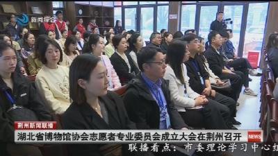 湖北省博物馆协会志愿者专业委员会成立大会在荆州召开