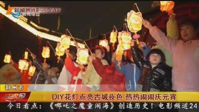 DIY花灯点亮古城夜色 热热闹闹庆元宵