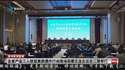 全省产业工人技能素质提升行动现场观摩交流会议在江陵举行