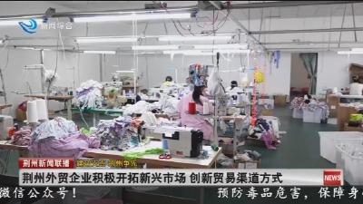 荆州外贸企业积极开拓新兴市场 创新贸易渠道方式