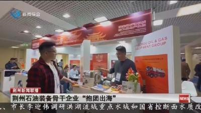 荆州石油装备骨干企业“抱团出海”