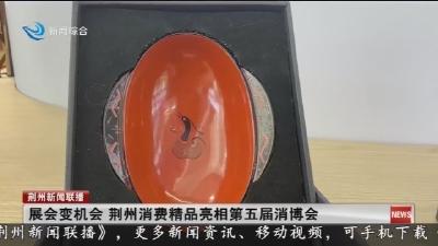 展会变机会 荆州消费精品亮相第五届消博会