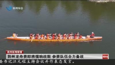 荆州龙舟赛即将擂响战鼓 参赛队伍全力备战