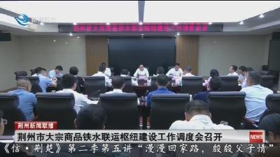 荆州市大宗商品铁水联运枢纽建设工作调度会召开