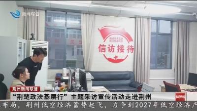 “荆楚政法基层行”主题采访宣传活动走进荆州