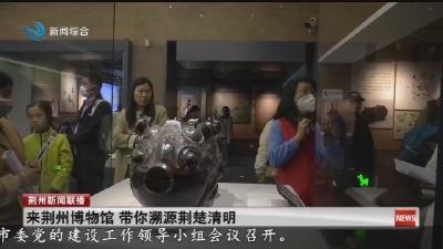 来荆州博物馆 带你溯源荆楚清明