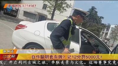 自作聪明套车牌? 记12分罚5000元!