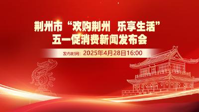 江汉风直播｜荆州市“欢购荆州乐享生活”五一促消费新闻发布会
