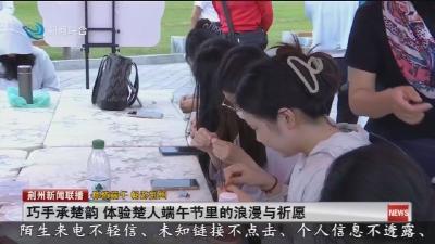 巧手承楚韵 体验楚人端午节里的浪漫与祈愿