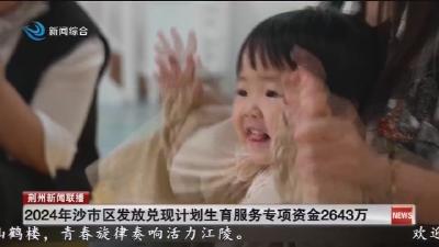 2024年沙市区发放兑现计划生育服务专项资金2643万