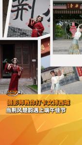 摄影师教你打卡文博西城，当楚风楚韵遇上端午佳节