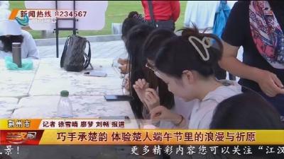 巧手承楚韵 体验楚人端午节里的浪漫与祈愿