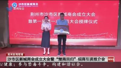 沙市区新城商会成立大会暨“楚商回归”招商引资推介会召开
