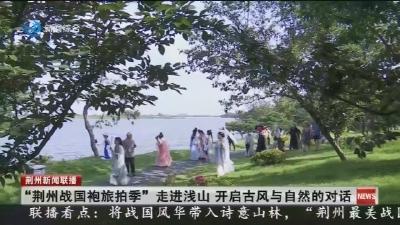 “荆州战国袍旅拍季”走进浅山 开启古风与自然的对话