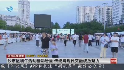 沙市区端午活动精彩纷呈 传统与现代交融绽放魅力