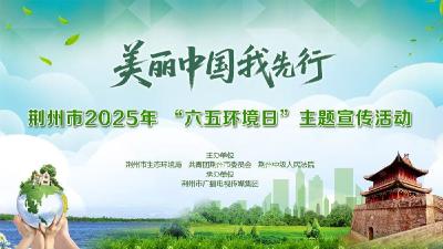 江汉风直播丨荆州市2025年“六五环境日”主题宣传活动