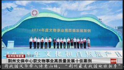 短消息：荆州文保中心获文物事业高质量发展十佳案例