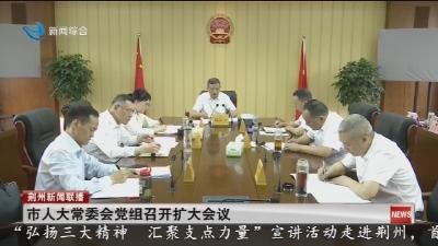市人大常委会党组召开扩大会议