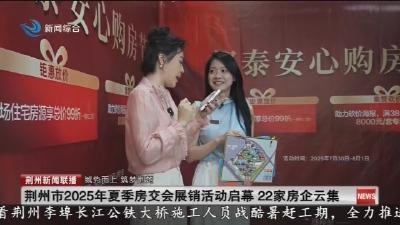 荆州市2025年夏季房交会展销活动启幕22家房企云集