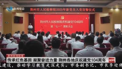 传承红色基因 凝聚奋进力量 荆州各地庆祝建党104周年