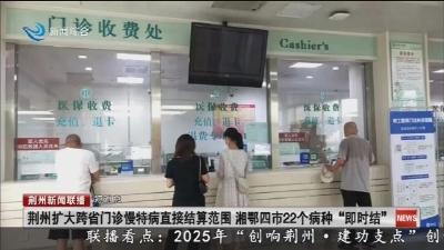 短消息：荆州扩大跨省门诊慢特病直接结算范围 湘鄂四市22个病种“即时结”