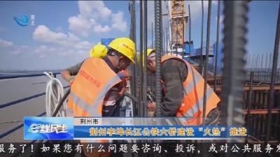 荆州李埠长江公铁大桥建设“火热”推进